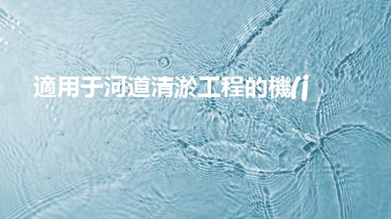 適用于河道清淤工程的機(jī)械清淤工程的關(guān)鍵技術(shù)與挑戰(zhàn)探究你了解嗎？